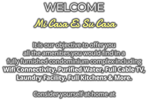 WELCOME Mi Casa Es Su Casa It is our objective to offer you  all the amenities you would find in a fully furnished condominium complex including  Wifi Connectivity, Purified Water, Full Cable TV,  Laundry Facility, Full Kitchens & More.  Consider yourself at home at