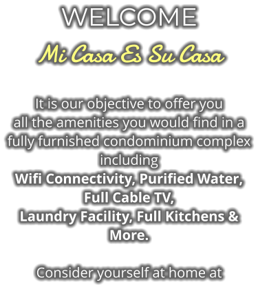 WELCOME Mi Casa Es Su Casa It is our objective to offer you  all the amenities you would find in a fully furnished condominium complex including  Wifi Connectivity, Purified Water, Full Cable TV,  Laundry Facility, Full Kitchens & More.  Consider yourself at home at